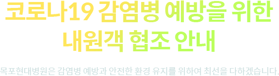 코로나19 감염병 예방을 위한
            내원객 협조 안내 목포현대병원은 감염병 예방과 안전한 환경 유지를 위하여 최선을 다하겠습니다. 